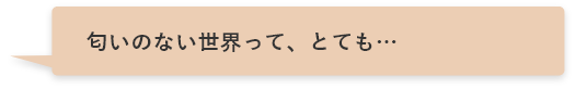 匂いのない世界って、とても…