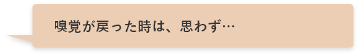 嗅覚が戻った時は、思わず…
