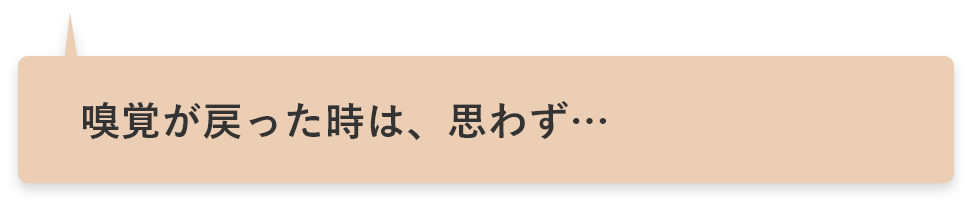 嗅覚が戻った時は、思わず…