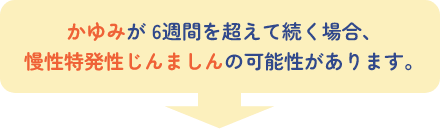 かゆみが6週間を超えて続く場合、慢性特発性じんましんの可能性があります。